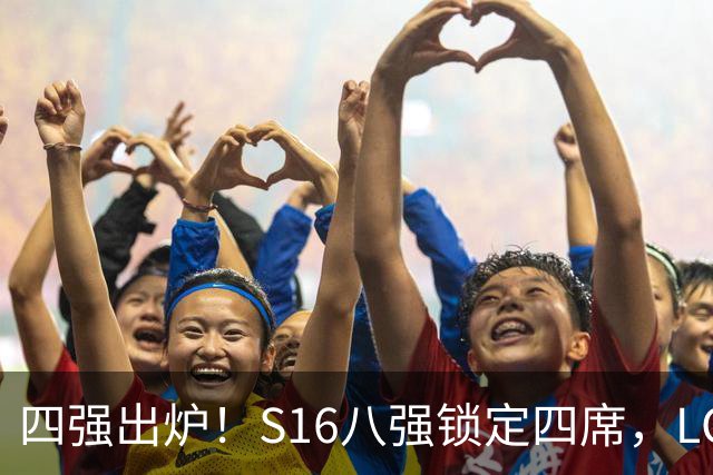 四强出炉！S16八强锁定四席，LCK三队领跑，iG扛下LPL大旗