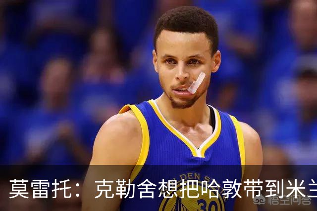 莫雷托：克勒舍想把哈敦带到米兰；米兰盼年末能和拉比奥续约